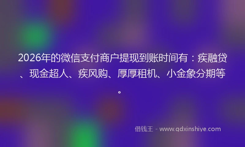 2026年的微信支付商户提现到账时间有：疾融贷、现金超人、疾风购、厚厚租机、小金象分期等。