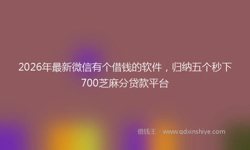 2026年最新微信有个借钱的软件，归纳五个秒下700芝麻分贷款平台
