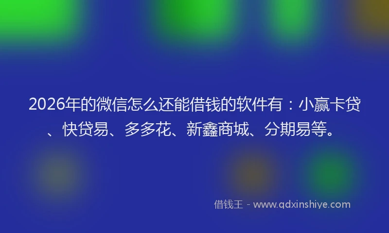 2026年的微信怎么还能借钱的软件有：小赢卡贷、快贷易、多多花、新鑫商城、分期易等。