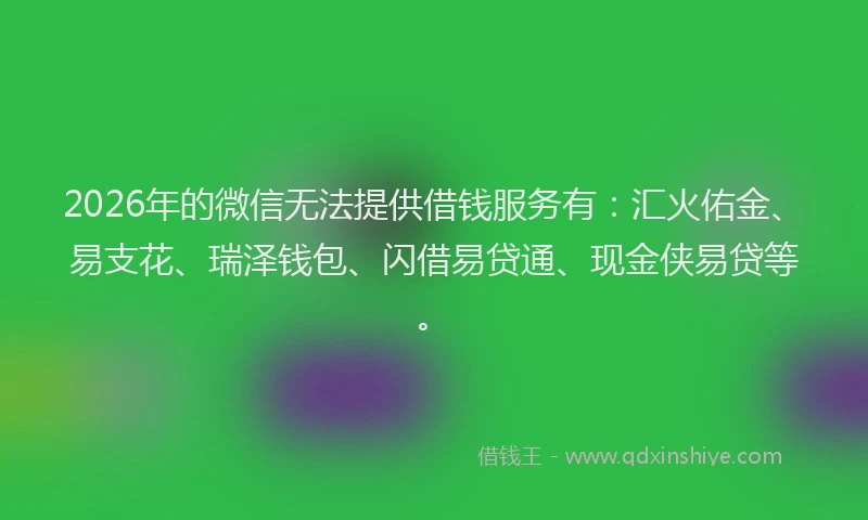 2026年的微信无法提供借钱服务有：汇火佑金、易支花、瑞泽钱包、闪借易贷通、现金侠易贷等。