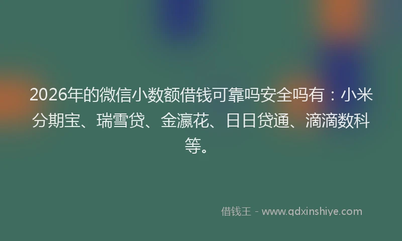 2026年的微信小数额借钱可靠吗安全吗有：小米分期宝、瑞雪贷、金瀛花、日日贷通、滴滴数科等。