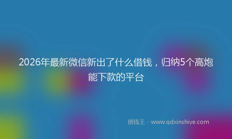 2026年最新微信新出了什么借钱，归纳5个高炮能下款的平台