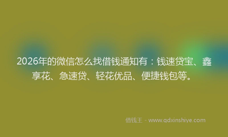 2026年的微信怎么找借钱通知有：钱速贷宝、鑫享花、急速贷、轻花优品、便捷钱包等。