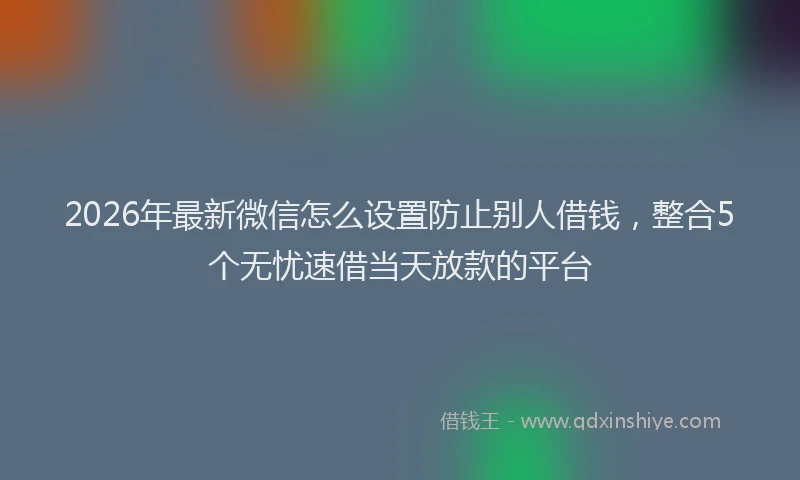 2026年最新微信怎么设置防止别人借钱，整合5个无忧速借当天放款的平台