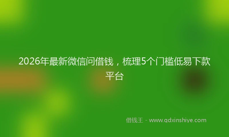 2026年最新微信问借钱，梳理5个门槛低易下款平台