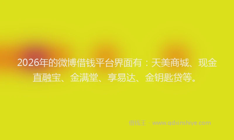 2026年的微博借钱平台界面有：天美商城、现金直融宝、金满堂、享易达、金钥匙贷等。