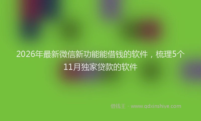 2026年最新微信新功能能借钱的软件，梳理5个11月独家贷款的软件