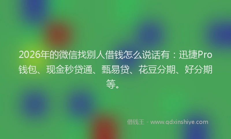 2026年的微信找别人借钱怎么说话有：迅捷Pro钱包、现金秒贷通、甄易贷、花豆分期、好分期等。