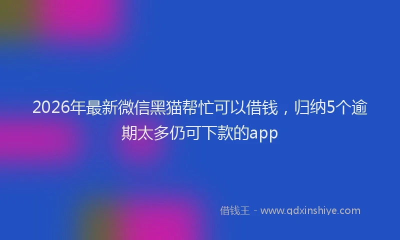 2026年最新微信黑猫帮忙可以借钱，归纳5个逾期太多仍可下款的app