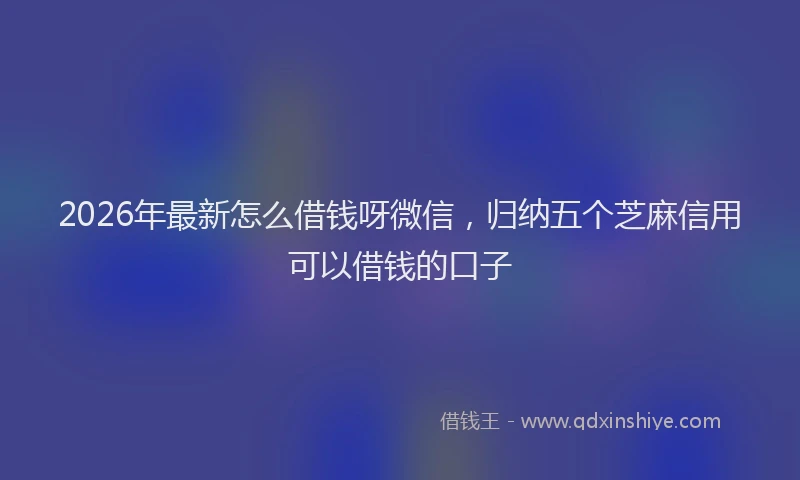 2026年最新怎么借钱呀微信，归纳五个芝麻信用可以借钱的口子