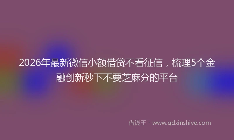 2026年最新微信小额借贷不看征信，梳理5个金融创新秒下不要芝麻分的平台