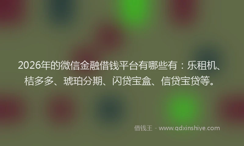 2026年的微信金融借钱平台有哪些有：乐租机、桔多多、琥珀分期、闪贷宝盒、信贷宝贷等。