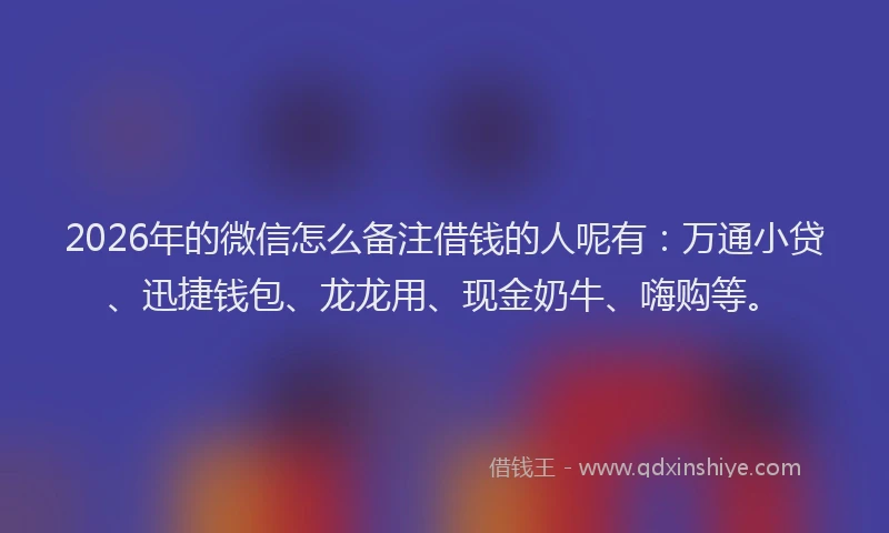 2026年的微信怎么备注借钱的人呢有：万通小贷、迅捷钱包、龙龙用、现金奶牛、嗨购等。