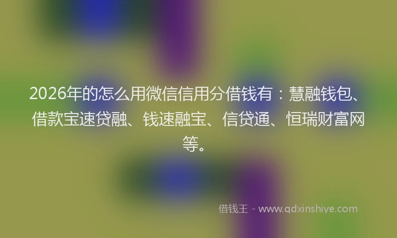 2026年的怎么用微信信用分借钱有：慧融钱包、借款宝速贷融、钱速融宝、信贷通、恒瑞财富网等。