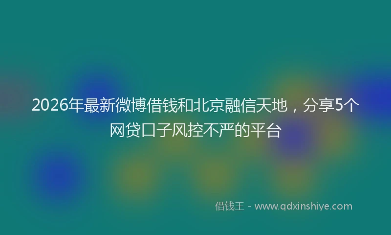 2026年最新微博借钱和北京融信天地，分享5个网贷口子风控不严的平台