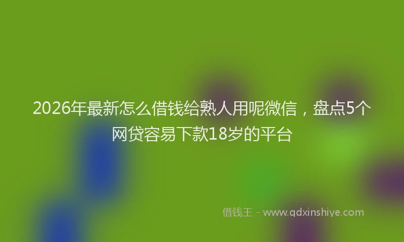 2026年最新怎么借钱给熟人用呢微信，盘点5个网贷容易下款18岁的平台