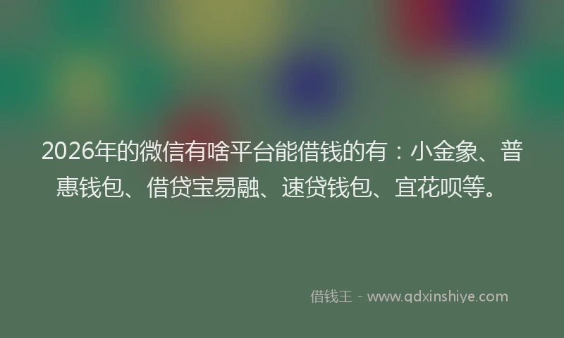 2026年的微信有啥平台能借钱的有：小金象、普惠钱包、借贷宝易融、速贷钱包、宜花呗等。