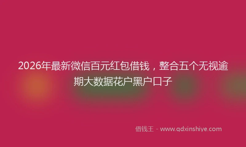 2026年最新微信百元红包借钱，整合五个无视逾期大数据花户黑户口子