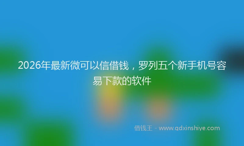 2026年最新微可以信借钱，罗列五个新手机号容易下款的软件