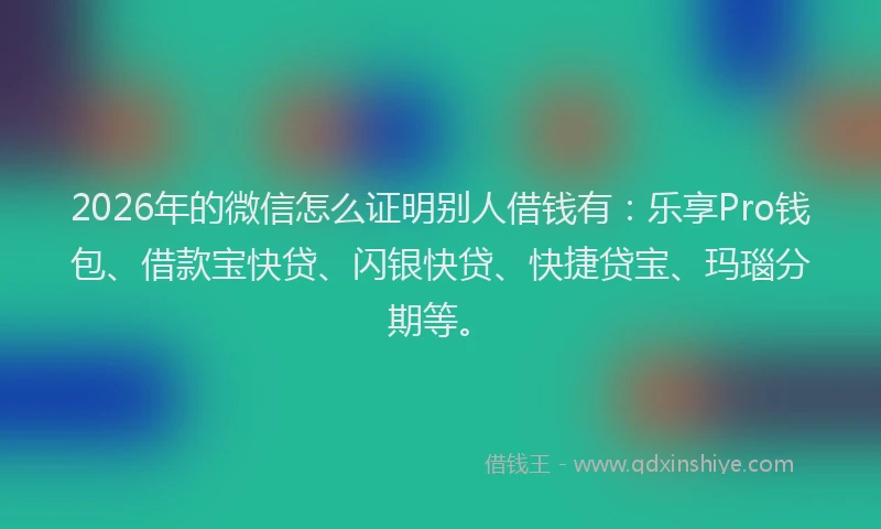 2026年的微信怎么证明别人借钱有：乐享Pro钱包、借款宝快贷、闪银快贷、快捷贷宝、玛瑙分期等。