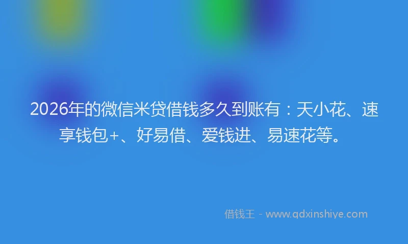 2026年的微信米贷借钱多久到账有：天小花、速享钱包+、好易借、爱钱进、易速花等。