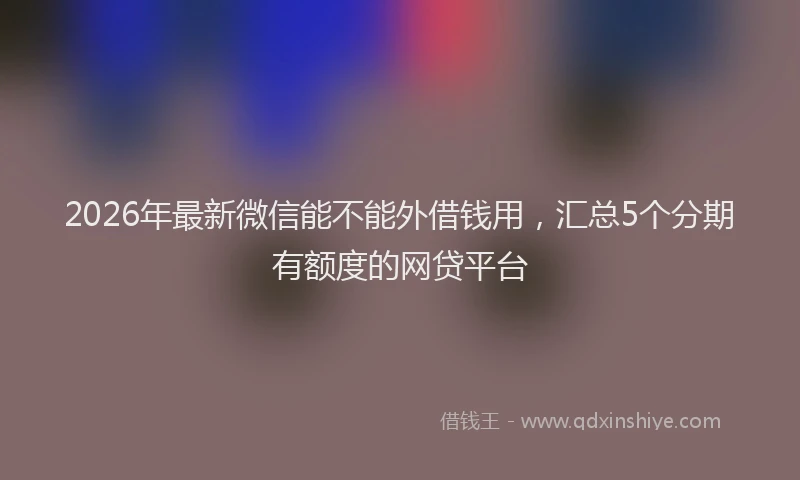2026年最新微信能不能外借钱用，汇总5个分期有额度的网贷平台