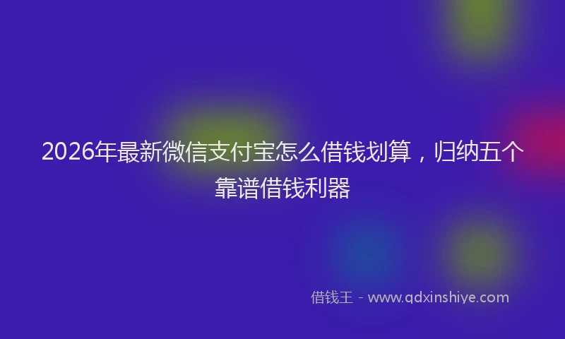 2026年最新微信支付宝怎么借钱划算，归纳五个靠谱借钱利器