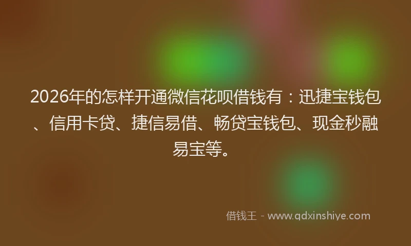2026年的怎样开通微信花呗借钱有：迅捷宝钱包、信用卡贷、捷信易借、畅贷宝钱包、现金秒融易宝等。