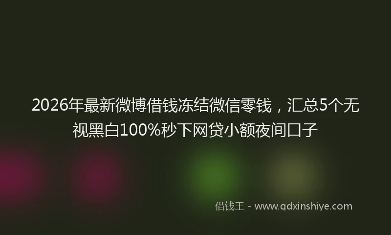 2026年最新微博借钱冻结微信零钱，汇总5个无视黑白100%秒下网贷小额夜间口子