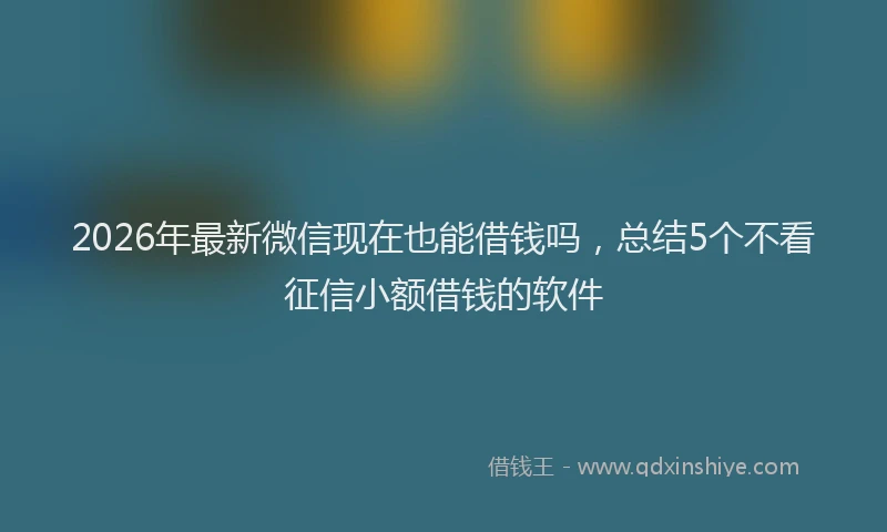2026年最新微信现在也能借钱吗，总结5个不看征信小额借钱的软件