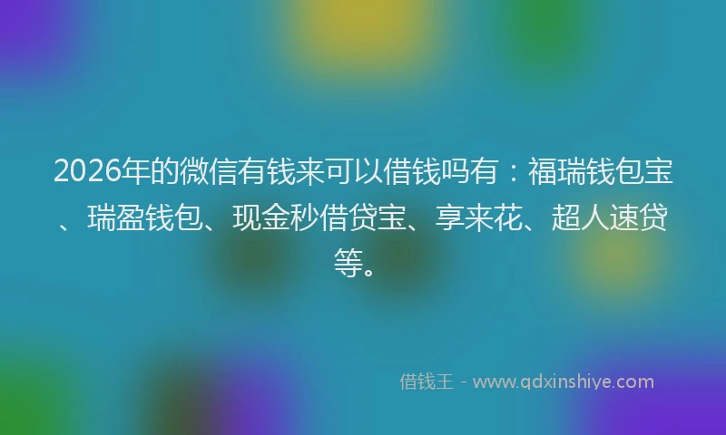 2026年的微信有钱来可以借钱吗有：福瑞钱包宝、瑞盈钱包、现金秒借贷宝、享来花、超人速贷等。