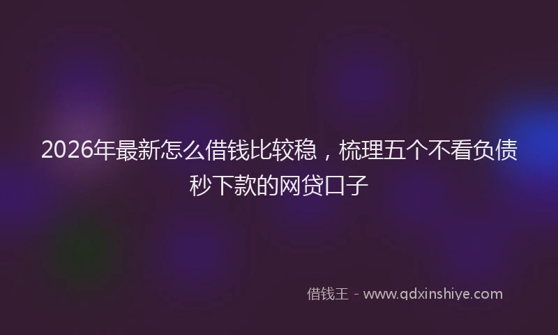 2026年最新怎么借钱比较稳，梳理五个不看负债秒下款的网贷口子