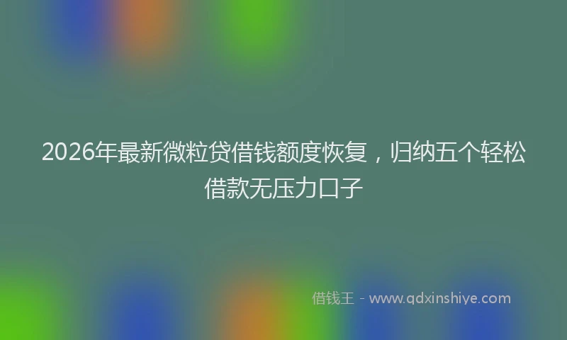 2026年最新微粒贷借钱额度恢复，归纳五个轻松借款无压力口子