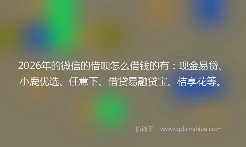 2026年的微信的借呗怎么借钱的有：现金易贷、小鹿优选、任意下、借贷易融贷宝、桔享花等。