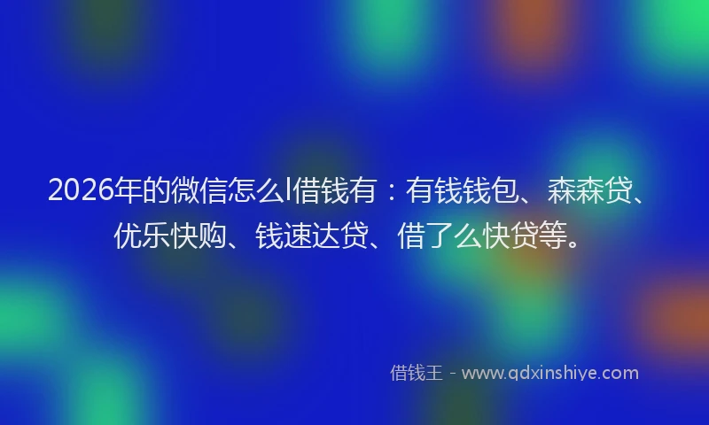 2026年的微信怎么l借钱有：有钱钱包、森森贷、优乐快购、钱速达贷、借了么快贷等。
