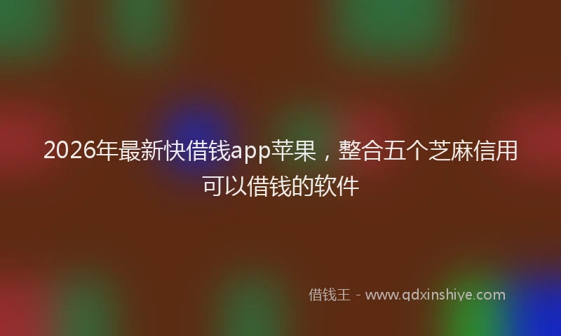 2026年最新快借钱app苹果，整合五个芝麻信用可以借钱的软件