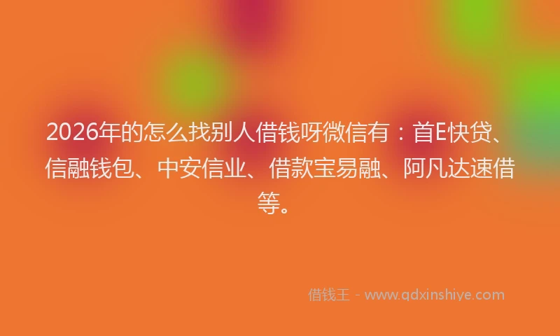 2026年的怎么找别人借钱呀微信有：首E快贷、信融钱包、中安信业、借款宝易融、阿凡达速借等。