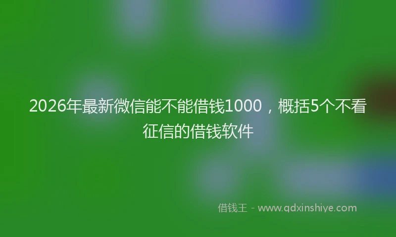 2026年最新微信能不能借钱1000，概括5个不看征信的借钱软件