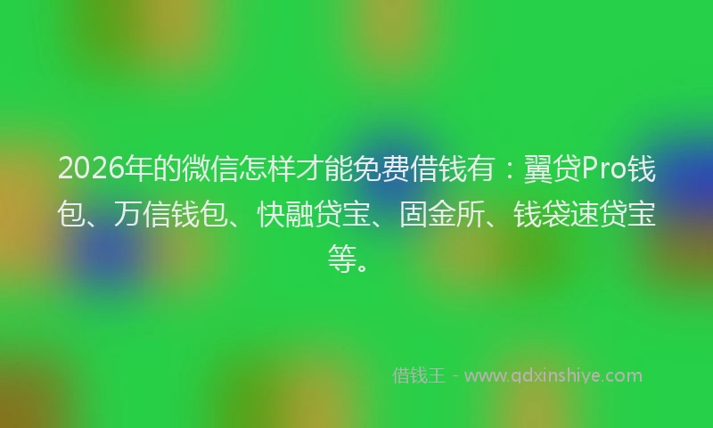 2026年的微信怎样才能免费借钱有：翼贷Pro钱包、万信钱包、快融贷宝、固金所、钱袋速贷宝等。