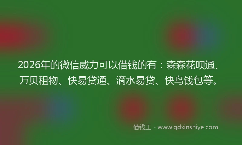 2026年的微信威力可以借钱的有：森森花呗通、万贝租物、快易贷通、滴水易贷、快鸟钱包等。