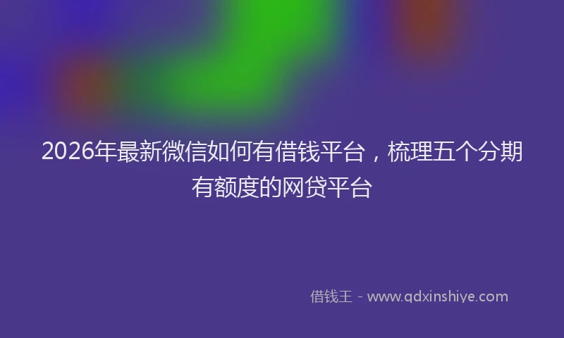 2026年最新微信如何有借钱平台，梳理五个分期有额度的网贷平台