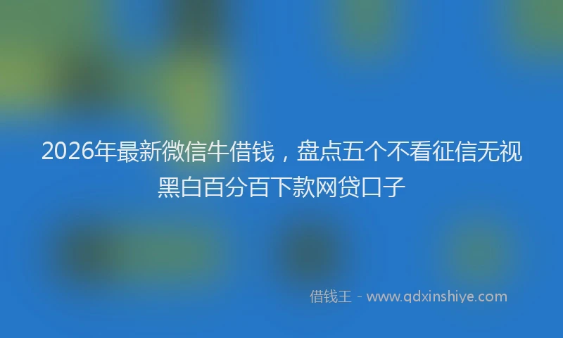 2026年最新微信牛借钱，盘点五个不看征信无视黑白百分百下款网贷口子