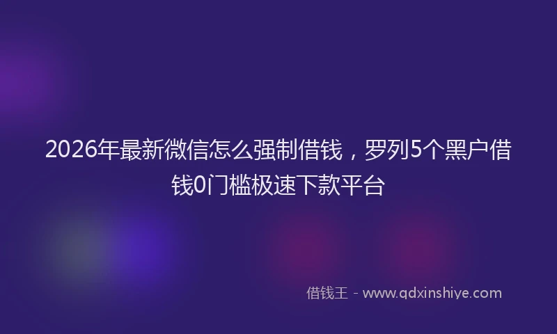 2026年最新微信怎么强制借钱，罗列5个黑户借钱0门槛极速下款平台