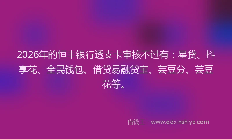 2026年的恒丰银行透支卡审核不过有：星贷、抖享花、全民钱包、借贷易融贷宝、芸豆分、芸豆花等。