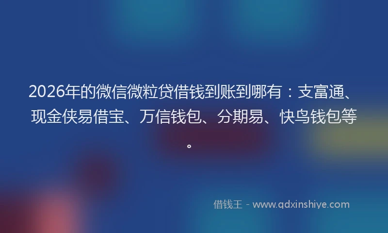 2026年的微信微粒贷借钱到账到哪有：支富通、现金侠易借宝、万信钱包、分期易、快鸟钱包等。