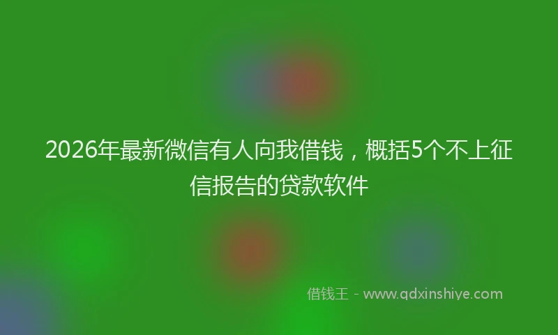 2026年最新微信有人向我借钱，概括5个不上征信报告的贷款软件