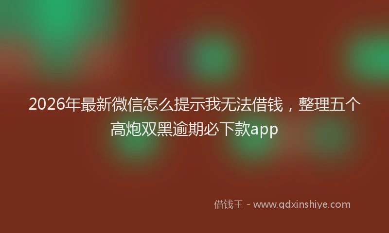 2026年最新微信怎么提示我无法借钱，整理五个高炮双黑逾期必下款app