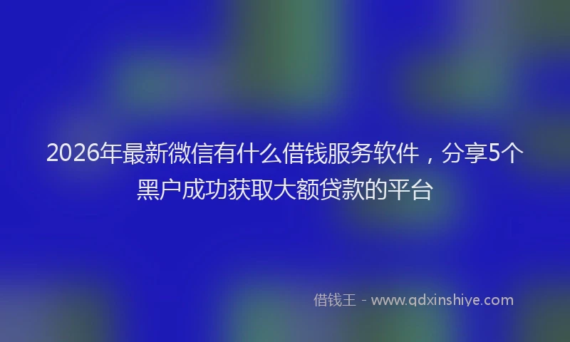 2026年最新微信有什么借钱服务软件，分享5个黑户成功获取大额贷款的平台
