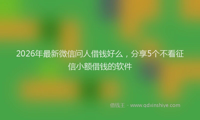 2026年最新微信问人借钱好么，分享5个不看征信小额借钱的软件