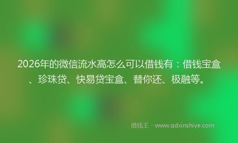 2026年的微信流水高怎么可以借钱有：借钱宝盒、珍珠贷、快易贷宝盒、替你还、极融等。